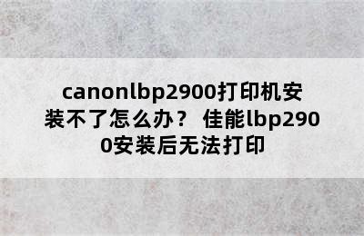 canonlbp2900打印机安装不了怎么办？ 佳能lbp2900安装后无法打印